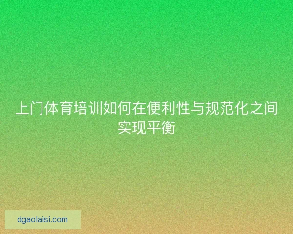 上门体育培训如何在便利性与规范化之间实现平衡