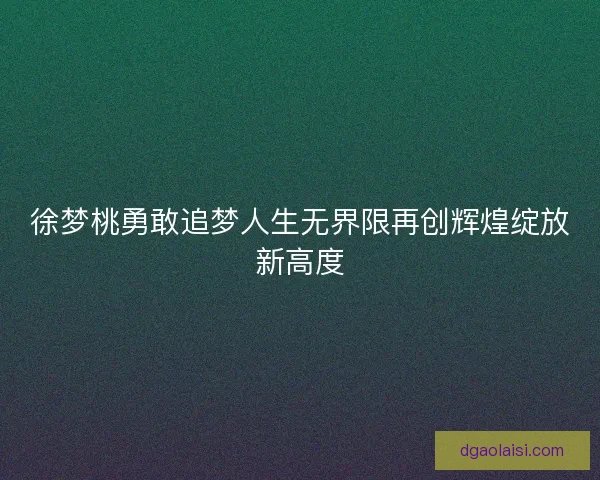徐梦桃勇敢追梦人生无界限再创辉煌绽放新高度