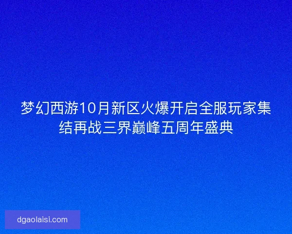 梦幻西游10月新区火爆开启全服玩家集结再战三界巅峰五周年盛典