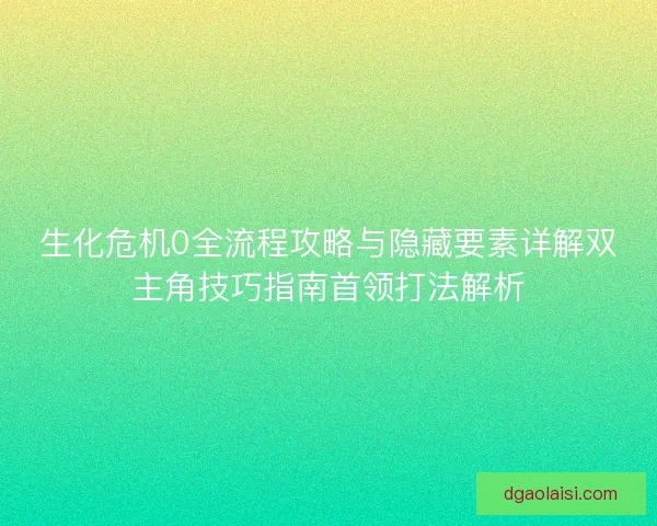 生化危机0全流程攻略与隐藏要素详解双主角技巧指南首领打法解析