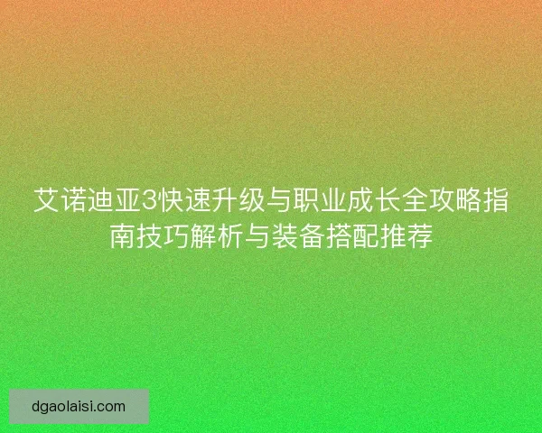 艾诺迪亚3快速升级与职业成长全攻略指南技巧解析与装备搭配推荐