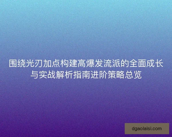 围绕光刃加点构建高爆发流派的全面成长与实战解析指南进阶策略总览